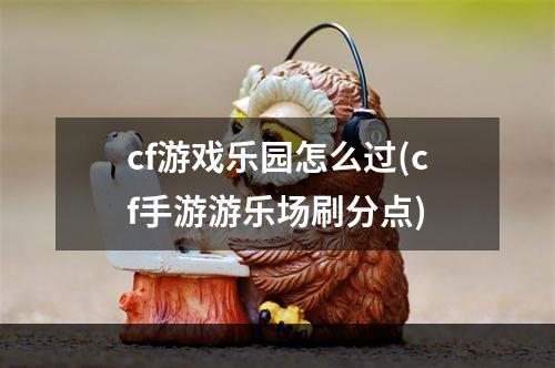 cf游戏乐园怎么过(cf手游游乐场刷分点)