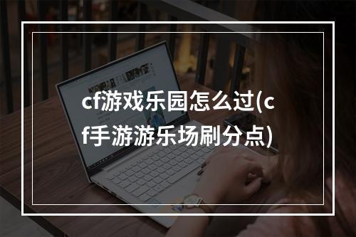 cf游戏乐园怎么过(cf手游游乐场刷分点)