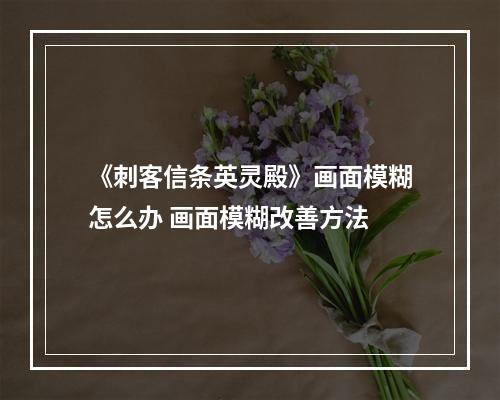 《刺客信条英灵殿》画面模糊怎么办 画面模糊改善方法