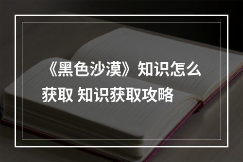 《黑色沙漠》知识怎么获取 知识获取攻略