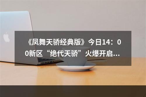 《凤舞天骄经典版》今日14：00新区“绝代天骄”火爆开启!