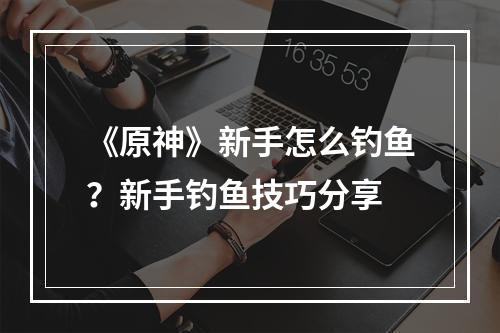 《原神》新手怎么钓鱼？新手钓鱼技巧分享