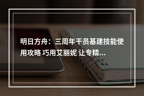 明日方舟：三周年干员基建技能使用攻略 巧用艾丽妮 让专精速度减半