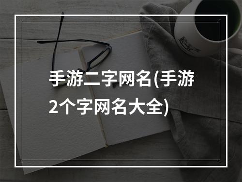 手游二字网名(手游2个字网名大全)