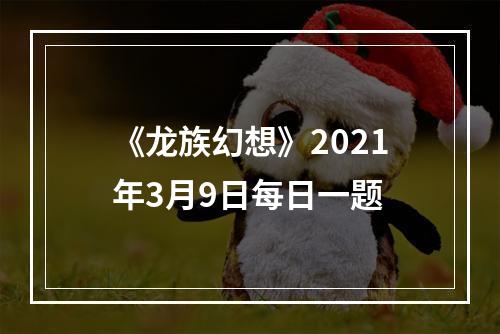 《龙族幻想》2021年3月9日每日一题