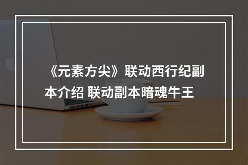 《元素方尖》联动西行纪副本介绍 联动副本暗魂牛王