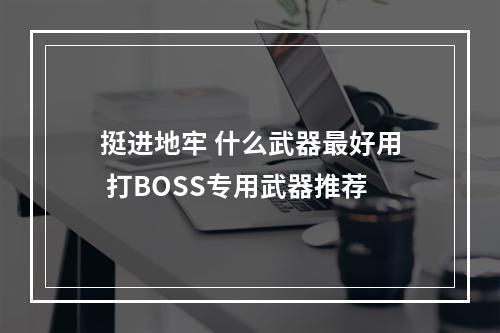 挺进地牢 什么武器最好用 打BOSS专用武器推荐