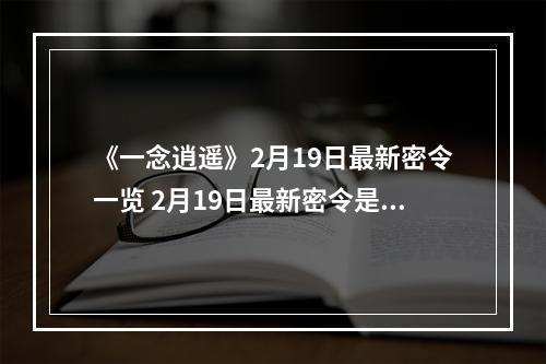 《一念逍遥》2月19日最新密令一览 2月19日最新密令是什么