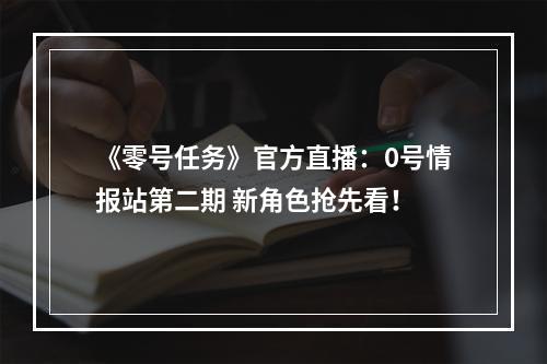 《零号任务》官方直播：0号情报站第二期 新角色抢先看！