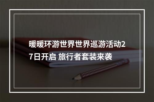 暖暖环游世界世界巡游活动27日开启 旅行者套装来袭