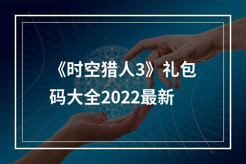 《时空猎人3》礼包码大全2022最新