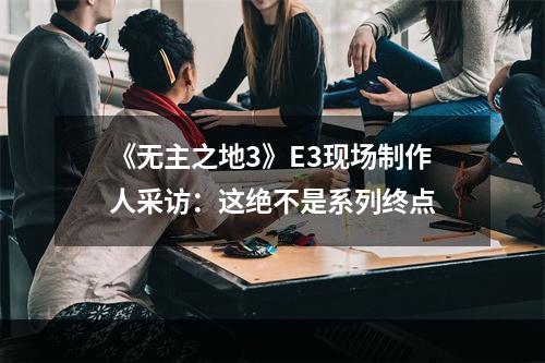 《无主之地3》E3现场制作人采访：这绝不是系列终点