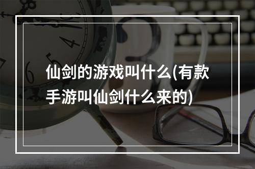 仙剑的游戏叫什么(有款手游叫仙剑什么来的)