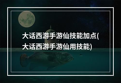 大话西游手游仙技能加点(大话西游手游仙用技能)