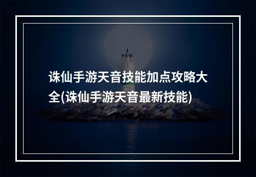 诛仙手游天音技能加点攻略大全(诛仙手游天音最新技能)