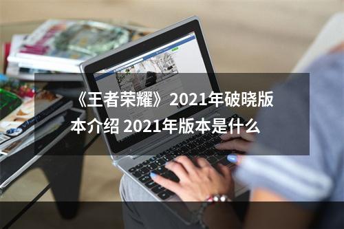 《王者荣耀》2021年破晓版本介绍 2021年版本是什么