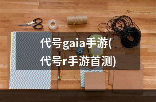 代号gaia手游(代号r手游首测)