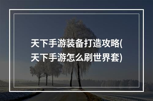 天下手游装备打造攻略(天下手游怎么刷世界套)