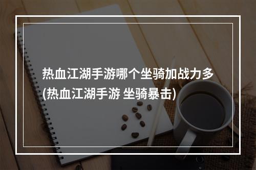 热血江湖手游哪个坐骑加战力多(热血江湖手游 坐骑暴击)