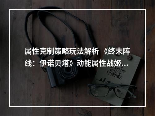 属性克制策略玩法解析 《终末阵线：伊诺贝塔》动能属性战姬推荐！