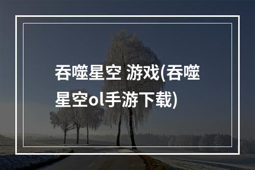 吞噬星空 游戏(吞噬星空ol手游下载)