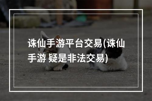 诛仙手游平台交易(诛仙手游 疑是非法交易)