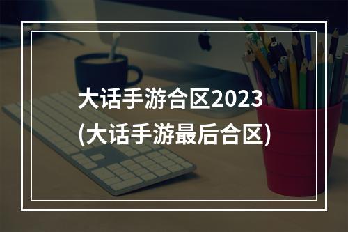 大话手游合区2023(大话手游最后合区)