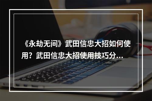 《永劫无间》武田信忠大招如何使用？武田信忠大招使用技巧分享