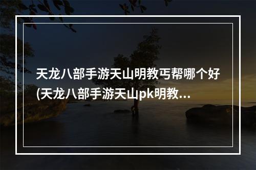 天龙八部手游天山明教丐帮哪个好(天龙八部手游天山pk明教)