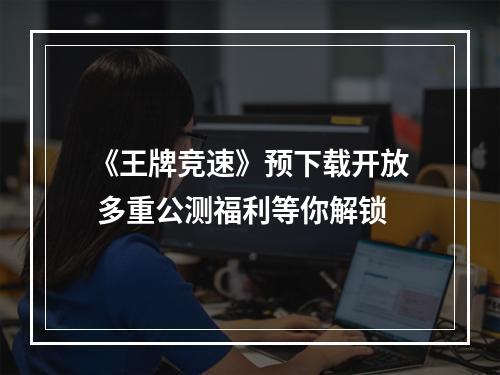 《王牌竞速》预下载开放 多重公测福利等你解锁