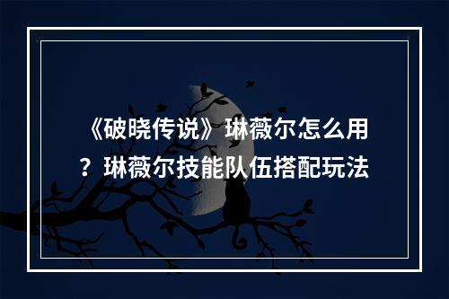 《破晓传说》琳薇尔怎么用？琳薇尔技能队伍搭配玩法