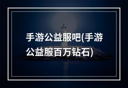 手游公益服吧(手游公益服百万钻石)