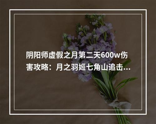 阴阳师虚假之月第二天600w伤害攻略：月之羽姬七角山追击战600w攻略[视频][多图]