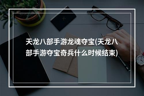 天龙八部手游龙魂夺宝(天龙八部手游夺宝奇兵什么时候结束)