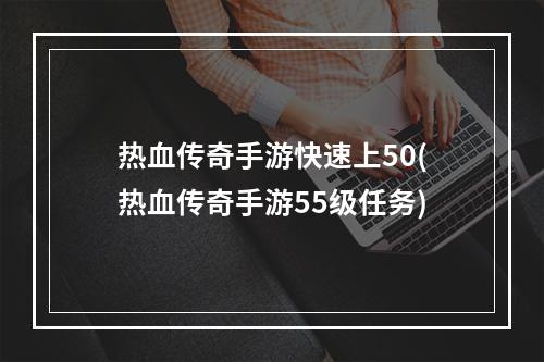 热血传奇手游快速上50(热血传奇手游55级任务)