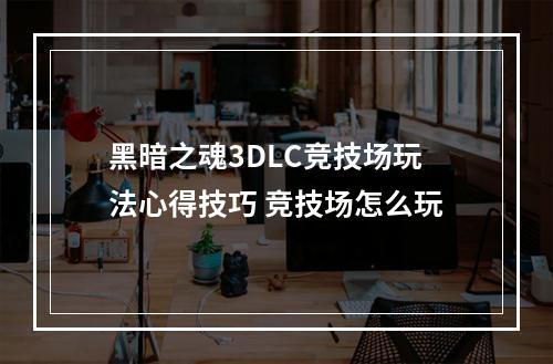 黑暗之魂3DLC竞技场玩法心得技巧 竞技场怎么玩