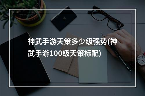 神武手游天策多少级强势(神武手游100级天策标配)