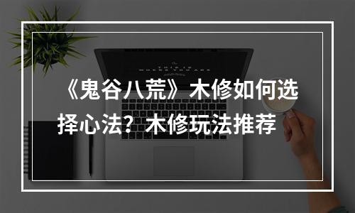 《鬼谷八荒》木修如何选择心法？木修玩法推荐