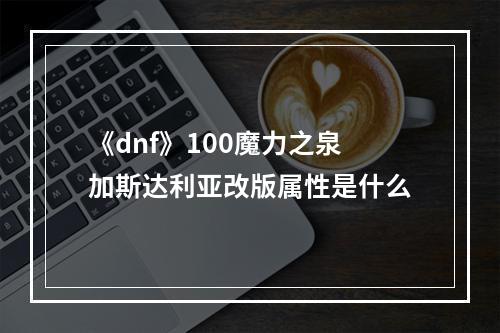 《dnf》100魔力之泉加斯达利亚改版属性是什么