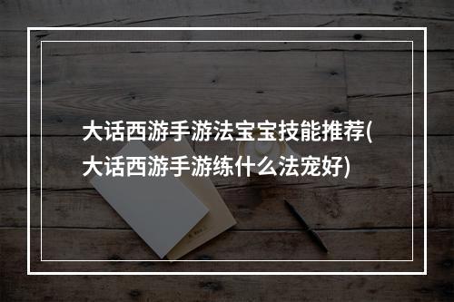 大话西游手游法宝宝技能推荐(大话西游手游练什么法宠好)