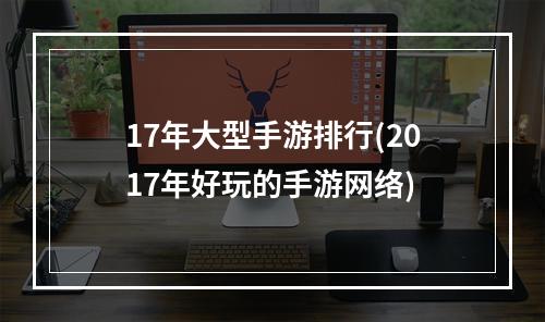 17年大型手游排行(2017年好玩的手游网络)