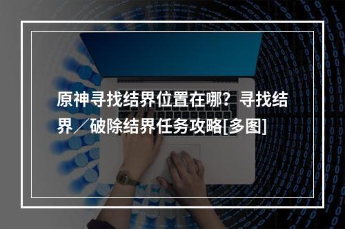 原神寻找结界位置在哪？寻找结界／破除结界任务攻略[多图]