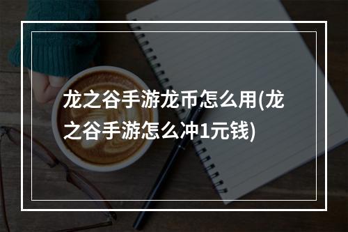 龙之谷手游龙币怎么用(龙之谷手游怎么冲1元钱)