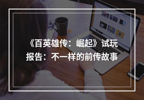 《百英雄传：崛起》试玩报告：不一样的前传故事