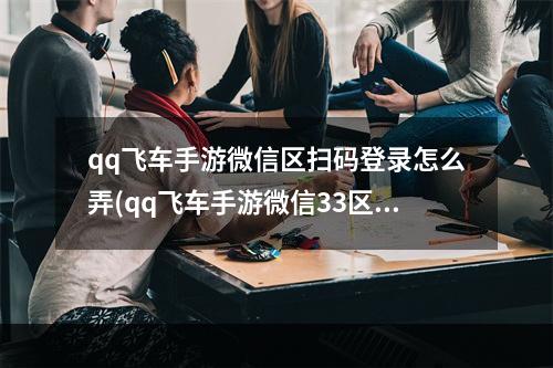 qq飞车手游微信区扫码登录怎么弄(qq飞车手游微信33区)