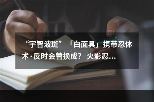 “宇智波斑”「白面具」携带忍体术·反时会替换成？ 火影忍者手游1月12日每日一题答案