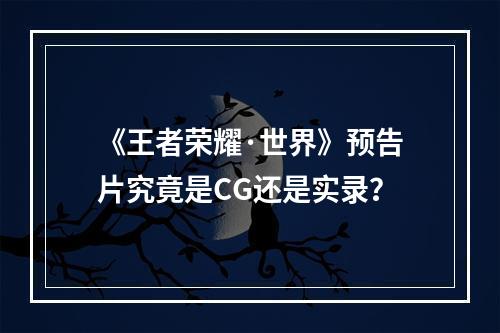 《王者荣耀·世界》预告片究竟是CG还是实录？