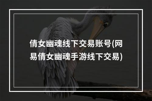 倩女幽魂线下交易账号(网易倩女幽魂手游线下交易)