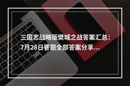 三国志战略版樊城之战答案汇总：7月28日答题全部答案分享[多图]