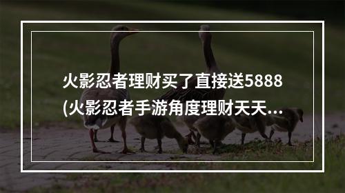 火影忍者理财买了直接送5888(火影忍者手游角度理财天天返利)